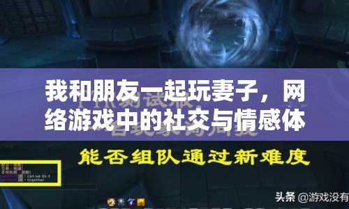 我和朋友一起玩妻子，網(wǎng)絡(luò)游戲中的社交與情感體驗