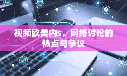 視頻歐美內(nèi)s，網(wǎng)絡(luò)討論的熱點(diǎn)與爭(zhēng)議