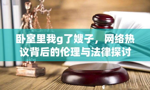 臥室里我g了嫂子，網(wǎng)絡(luò)熱議背后的倫理與法律探討