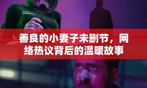 善良的小妻子未刪節(jié)，網(wǎng)絡熱議背后的溫暖故事