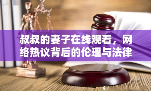 叔叔的妻子在線觀看，網(wǎng)絡(luò)熱議背后的倫理與法律思考