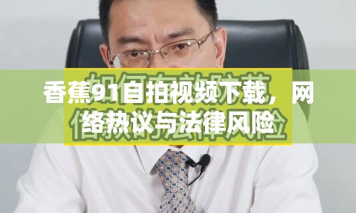 香蕉91自拍視頻下載，網(wǎng)絡(luò)熱議與法律風(fēng)險