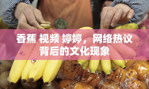 香蕉 視頻 婷婷，網(wǎng)絡(luò)熱議背后的文化現(xiàn)象