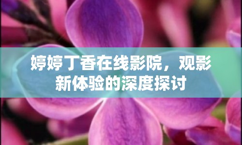 婷婷丁香在線影院，觀影新體驗的深度探討