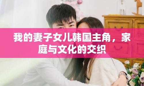 我的妻子女兒韓國主角，家庭與文化的交織