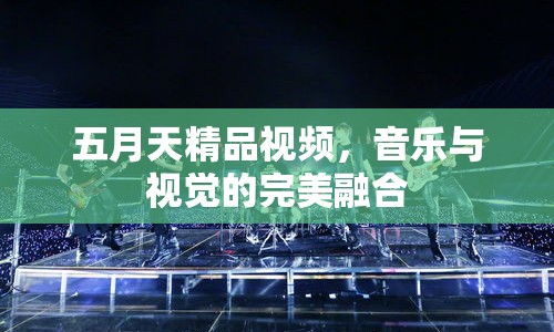 五月天精品視頻，音樂(lè)與視覺(jué)的完美融合