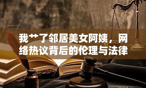 我艸了鄰居美女阿姨，網(wǎng)絡(luò)熱議背后的倫理與法律思考