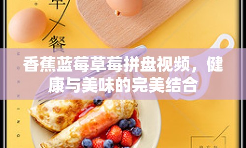 香蕉藍(lán)莓草莓拼盤(pán)視頻，健康與美味的完美結(jié)合