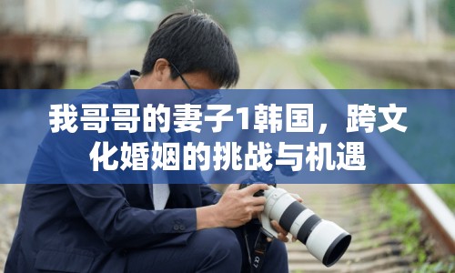 我哥哥的妻子1韓國，跨文化婚姻的挑戰(zhàn)與機(jī)遇