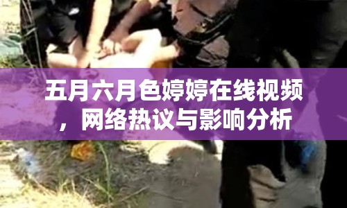 五月六月色婷婷在線視頻，網(wǎng)絡(luò)熱議與影響分析