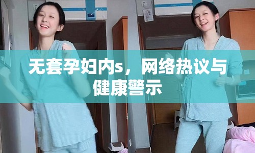 無(wú)套孕婦內(nèi)s，網(wǎng)絡(luò)熱議與健康警示