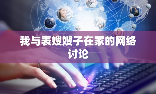 我與表嫂嫂子在家的網(wǎng)絡(luò)討論
