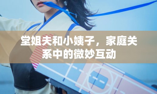 堂姐夫和小姨子，家庭關(guān)系中的微妙互動(dòng)