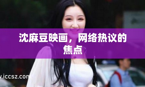沈麻豆映畫(huà)，網(wǎng)絡(luò)熱議的焦點(diǎn)