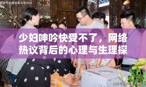 少婦呻吟快受不了，網(wǎng)絡(luò)熱議背后的心理與生理探討