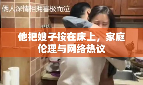 他把嫂子按在床上，家庭倫理與網(wǎng)絡(luò)熱議