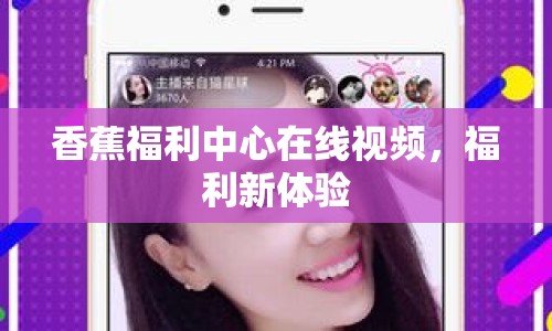 香蕉福利中心在線視頻，福利新體驗(yàn)