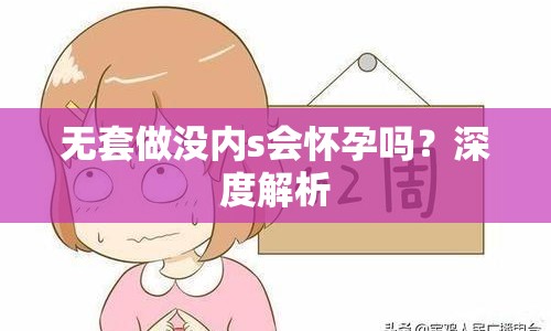 無套做沒內(nèi)s會懷孕嗎？深度解析